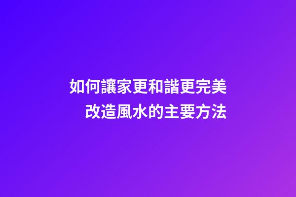 如何讓家更和諧更完美　改造風水的主要方法